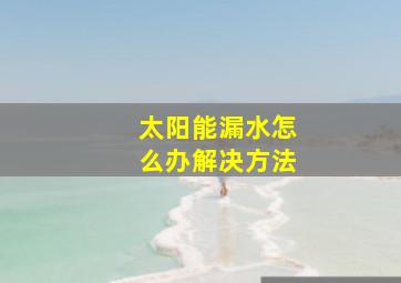 太阳能漏水怎么办解决方法