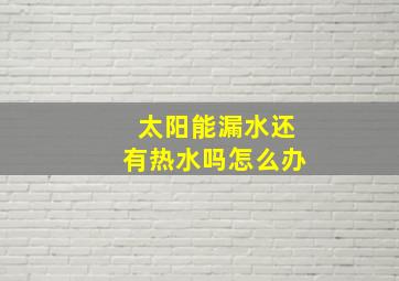 太阳能漏水还有热水吗怎么办