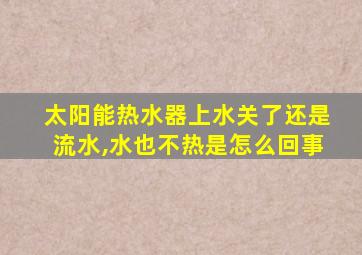 太阳能热水器上水关了还是流水,水也不热是怎么回事