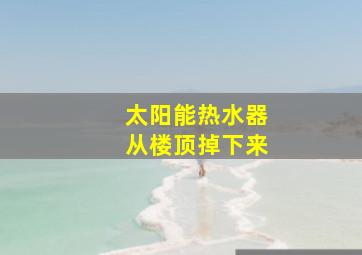 太阳能热水器从楼顶掉下来