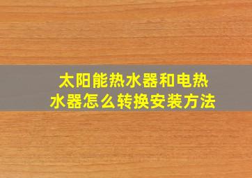 太阳能热水器和电热水器怎么转换安装方法