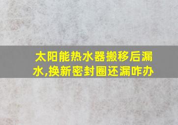 太阳能热水器搬移后漏水,换新密封圈还漏咋办