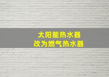 太阳能热水器改为燃气热水器