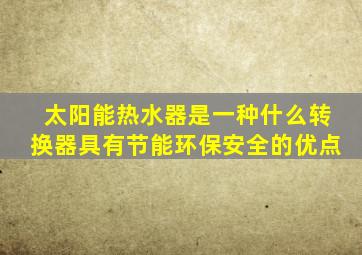 太阳能热水器是一种什么转换器具有节能环保安全的优点