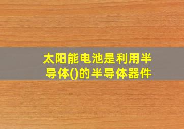 太阳能电池是利用半导体()的半导体器件