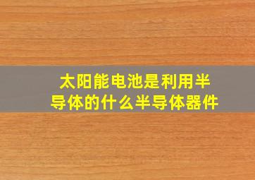 太阳能电池是利用半导体的什么半导体器件