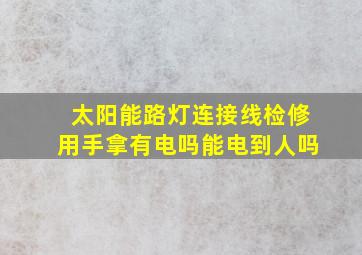 太阳能路灯连接线检修用手拿有电吗能电到人吗