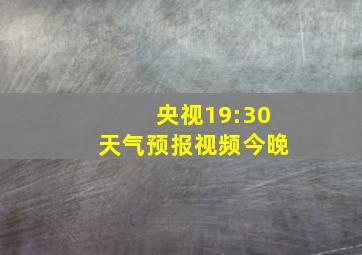 央视19:30天气预报视频今晚