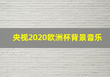 央视2020欧洲杯背景音乐