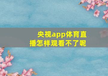 央视app体育直播怎样观看不了呢