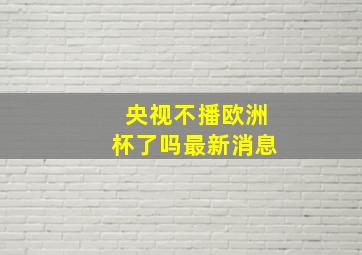 央视不播欧洲杯了吗最新消息