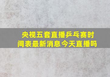 央视五套直播乒乓赛时间表最新消息今天直播吗