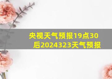 央视天气预报19点30后2024323天气预报