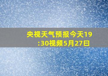 央视天气预报今天19:30视频5月27曰