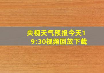 央视天气预报今天19:30视频回放下载