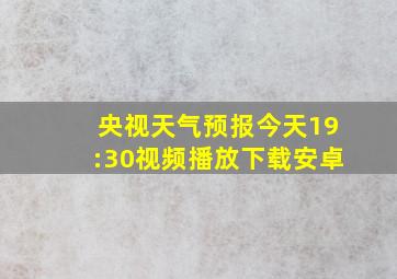 央视天气预报今天19:30视频播放下载安卓