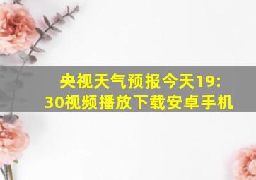 央视天气预报今天19:30视频播放下载安卓手机