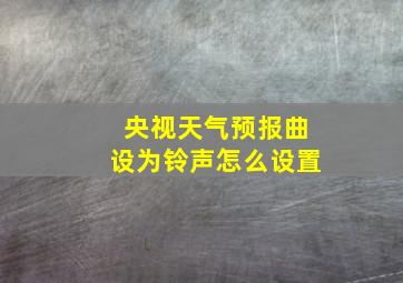 央视天气预报曲设为铃声怎么设置