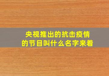 央视推出的抗击疫情的节目叫什么名字来着