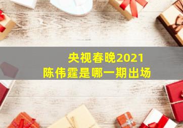 央视春晚2021陈伟霆是哪一期出场