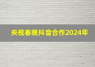 央视春晚抖音合作2024年