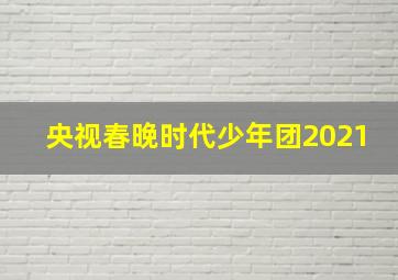 央视春晚时代少年团2021