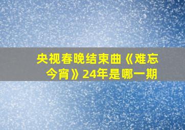 央视春晚结束曲《难忘今宵》24年是哪一期