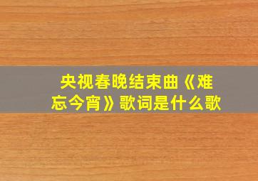 央视春晚结束曲《难忘今宵》歌词是什么歌