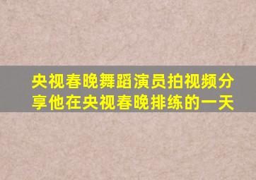 央视春晚舞蹈演员拍视频分享他在央视春晚排练的一天