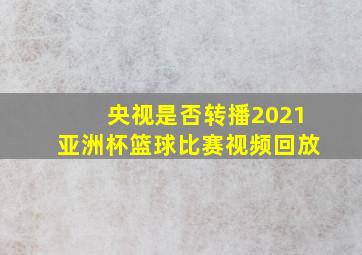 央视是否转播2021亚洲杯篮球比赛视频回放