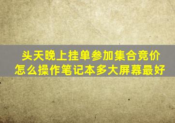 头天晚上挂单参加集合竞价怎么操作笔记本多大屏幕最好