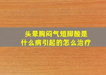 头晕胸闷气短脚酸是什么病引起的怎么治疗