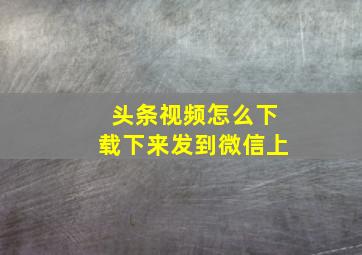 头条视频怎么下载下来发到微信上