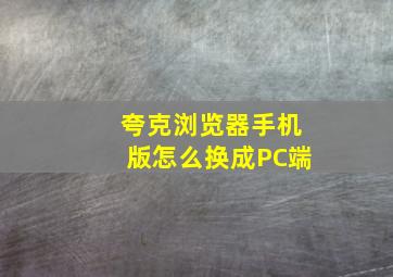 夸克浏览器手机版怎么换成PC端