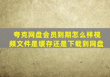 夸克网盘会员到期怎么样视频文件是缓存还是下载到网盘