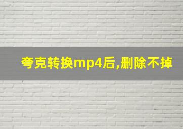 夸克转换mp4后,删除不掉