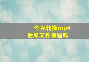 夸克转换mp4后原文件保留吗