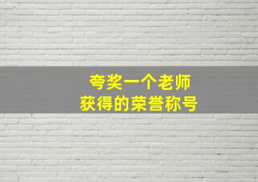 夸奖一个老师获得的荣誉称号