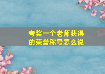 夸奖一个老师获得的荣誉称号怎么说