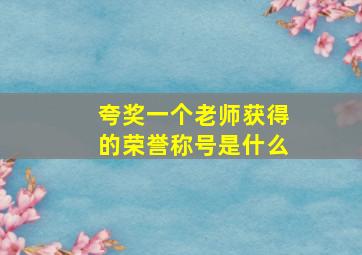 夸奖一个老师获得的荣誉称号是什么