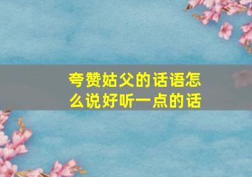 夸赞姑父的话语怎么说好听一点的话