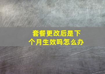 套餐更改后是下个月生效吗怎么办