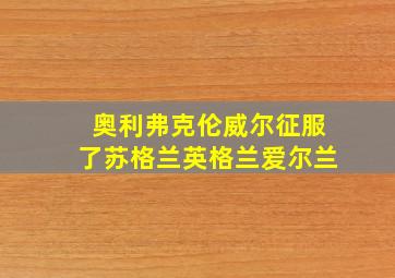 奥利弗克伦威尔征服了苏格兰英格兰爱尔兰