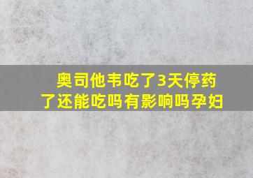 奥司他韦吃了3天停药了还能吃吗有影响吗孕妇