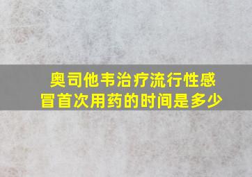 奥司他韦治疗流行性感冒首次用药的时间是多少