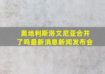 奥地利斯洛文尼亚合并了吗最新消息新闻发布会