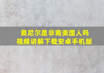 奥尼尔是非裔美国人吗视频讲解下载安卓手机版