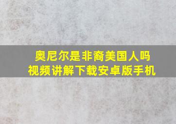 奥尼尔是非裔美国人吗视频讲解下载安卓版手机