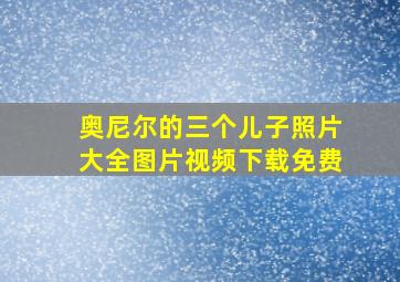 奥尼尔的三个儿子照片大全图片视频下载免费