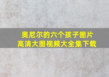 奥尼尔的六个孩子图片高清大图视频大全集下载